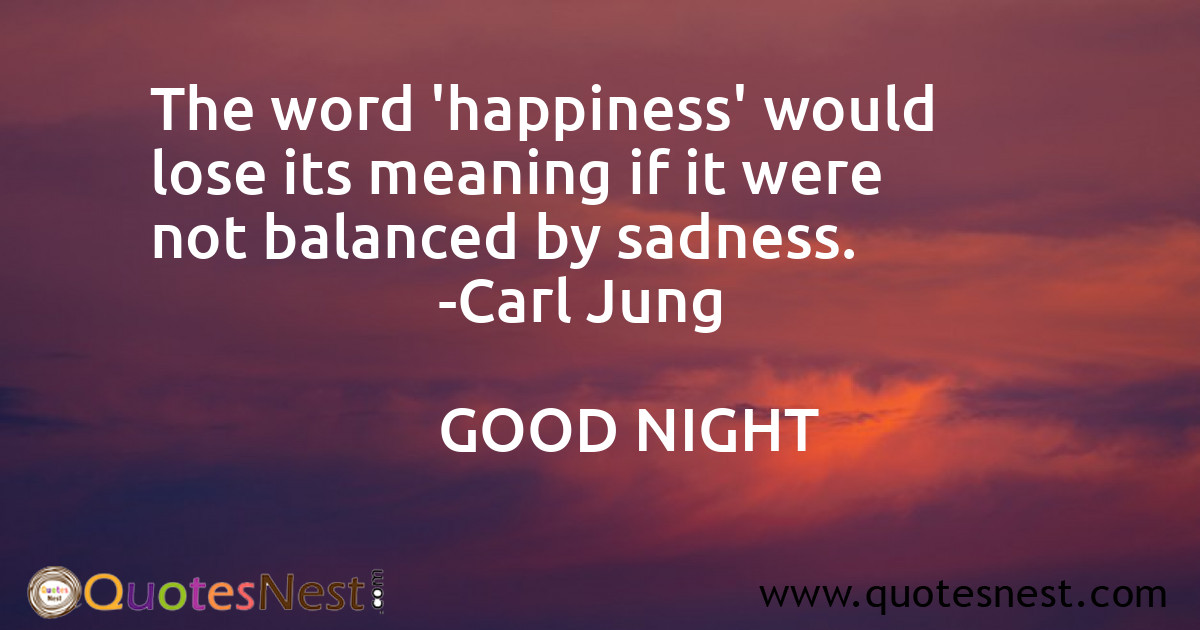 The word 'happiness' would lose its meaning if it were not balanced by sadness.